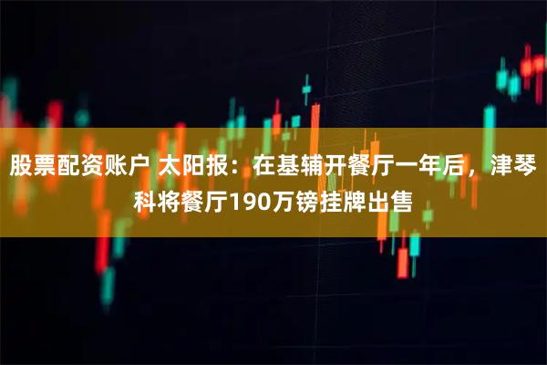 股票配资账户 太阳报：在基辅开餐厅一年后，津琴科将餐厅190万镑挂牌出售