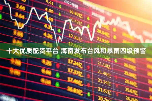 十大优质配资平台 海南发布台风和暴雨四级预警