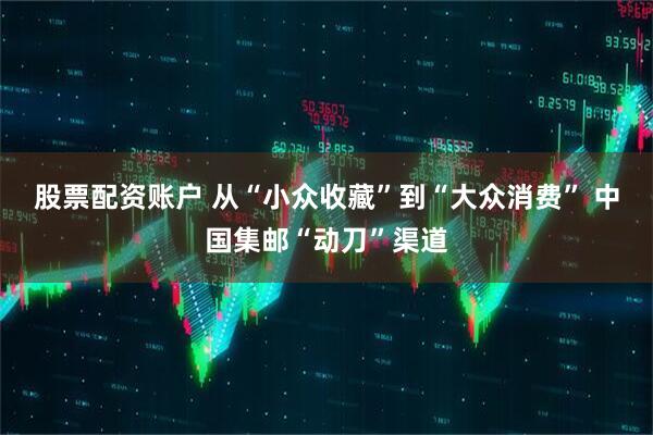 股票配资账户 从“小众收藏”到“大众消费” 中国集邮“动刀”渠道