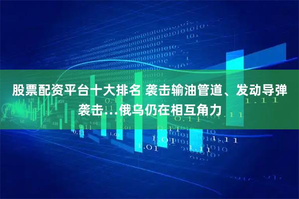 股票配资平台十大排名 袭击输油管道、发动导弹袭击…俄乌仍在相互角力