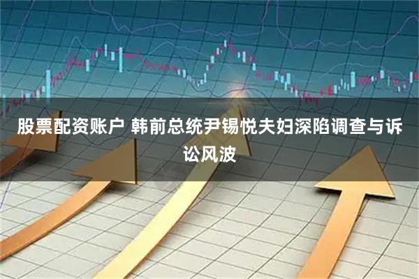 股票配资账户 韩前总统尹锡悦夫妇深陷调查与诉讼风波