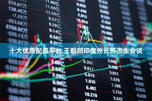 十大优质配资平台 王毅同印度外长苏杰生会谈