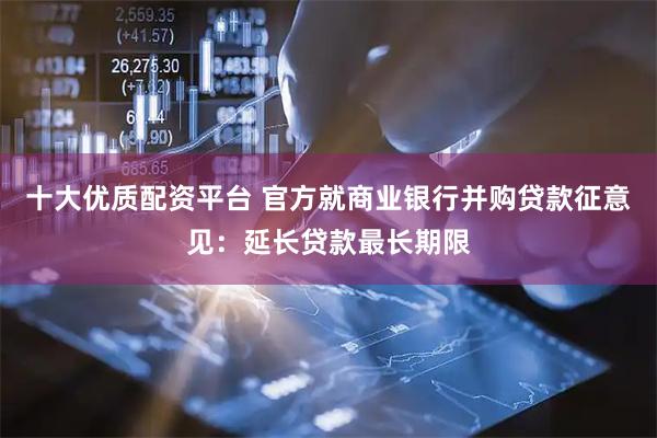 十大优质配资平台 官方就商业银行并购贷款征意见：延长贷款最长期限