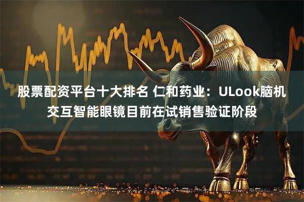 股票配资平台十大排名 仁和药业：ULook脑机交互智能眼镜目前在试销售验证阶段