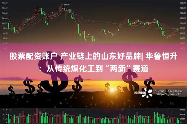 股票配资账户 产业链上的山东好品牌| 华鲁恒升：从传统煤化工到“两新”赛道