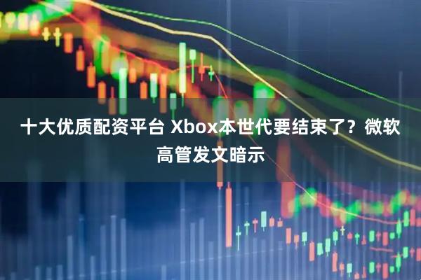 十大优质配资平台 Xbox本世代要结束了？微软高管发文暗示