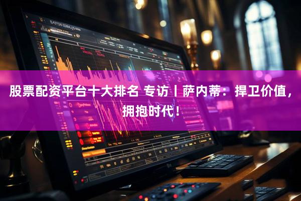 股票配资平台十大排名 专访丨萨内蒂：捍卫价值，拥抱时代！