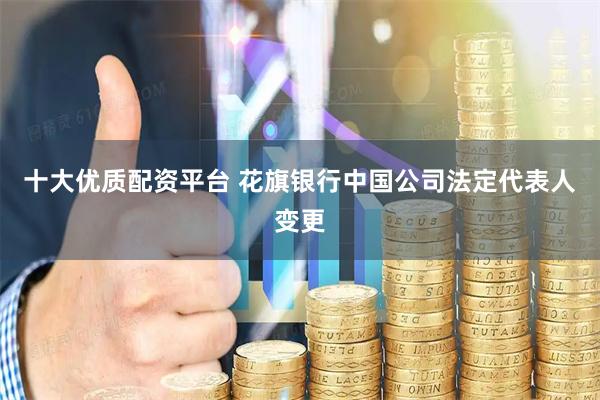 十大优质配资平台 花旗银行中国公司法定代表人变更