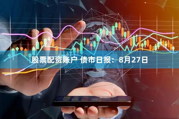 股票配资账户 债市日报：8月27日