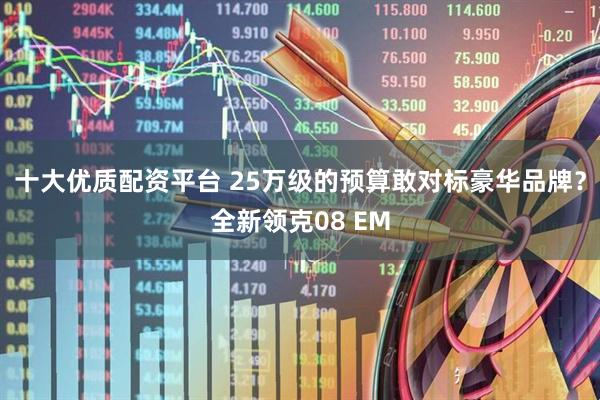 十大优质配资平台 25万级的预算敢对标豪华品牌？全新领克08 EM