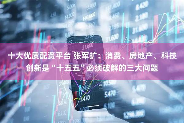 十大优质配资平台 张军扩：消费、房地产、科技创新是“十五五”必须破解的三大问题
