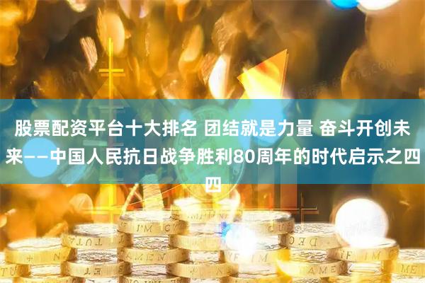 股票配资平台十大排名 团结就是力量 奋斗开创未来——中国人民抗日战争胜利80周年的时代启示之四