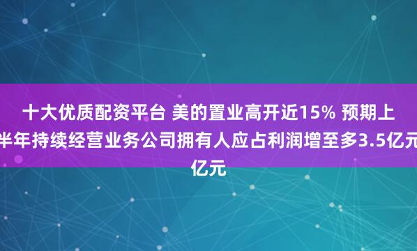 十大优质配资平台 美的置业高开近15% 预期上半年持续经营业务公司拥有人应占利润增至多3.5亿元
