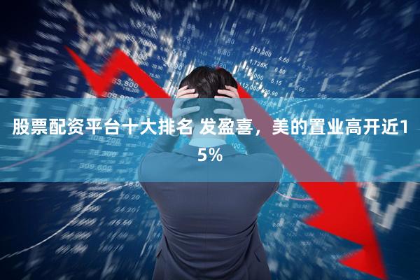 股票配资平台十大排名 发盈喜，美的置业高开近15%