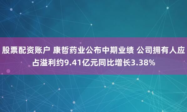 股票配资账户 康哲药业公布中期业绩 公司拥有人应占溢利约9.41亿元同比增长3.38%