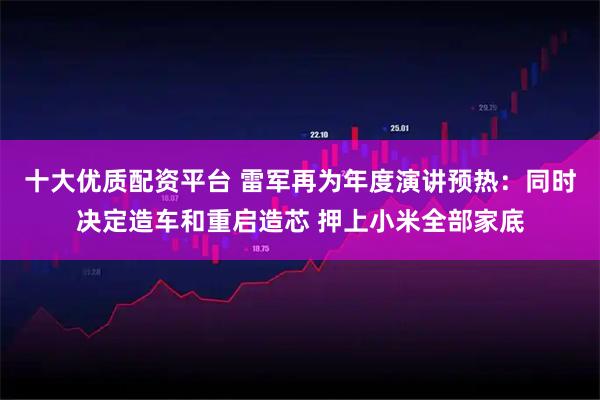 十大优质配资平台 雷军再为年度演讲预热：同时决定造车和重启造芯 押上小米全部家底