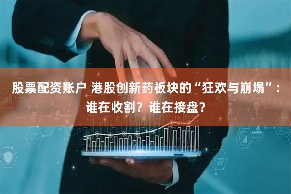 股票配资账户 港股创新药板块的“狂欢与崩塌”：谁在收割？谁在接盘？