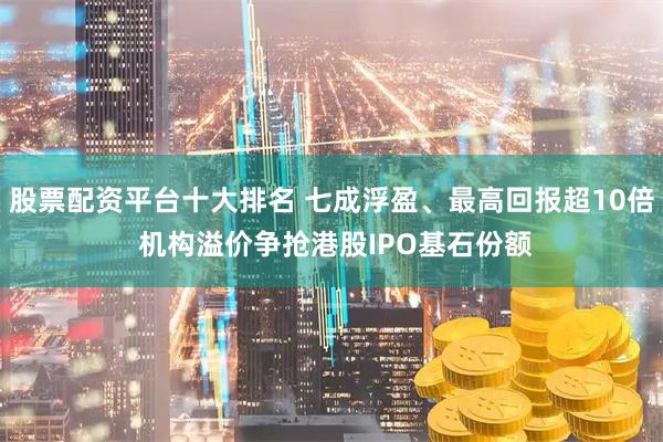 股票配资平台十大排名 七成浮盈、最高回报超10倍 机构溢价争抢港股IPO基石份额