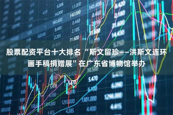 股票配资平台十大排名 “斯文留珍——洪斯文连环画手稿捐赠展”在广东省博物馆举办