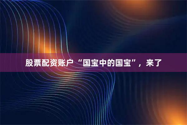 股票配资账户 “国宝中的国宝”，来了