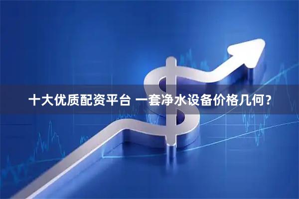 十大优质配资平台 一套净水设备价格几何？