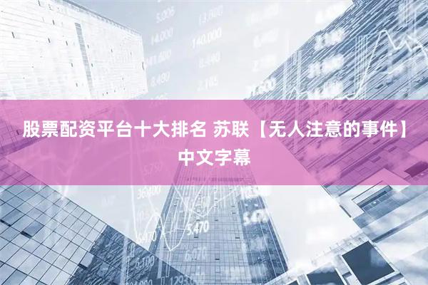 股票配资平台十大排名 苏联【无人注意的事件】中文字幕