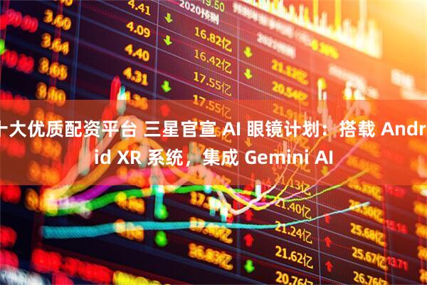 十大优质配资平台 三星官宣 AI 眼镜计划：搭载 Android XR 系统，集成 Gemini AI