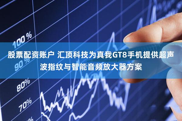 股票配资账户 汇顶科技为真我GT8手机提供超声波指纹与智能音频放大器方案