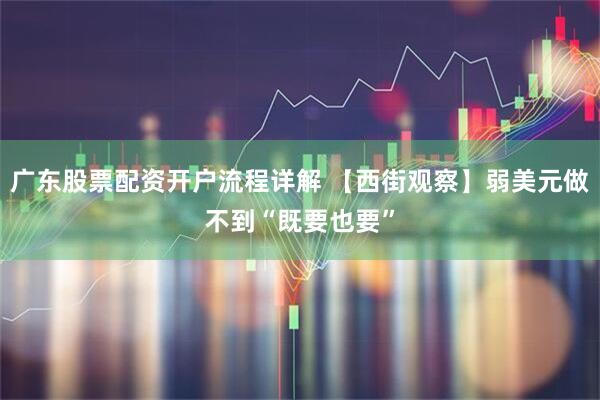 广东股票配资开户流程详解 【西街观察】弱美元做不到“既要也要”