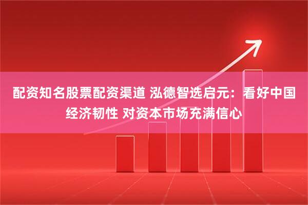 配资知名股票配资渠道 泓德智选启元：看好中国经济韧性 对资本市场充满信心
