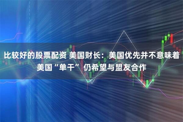比较好的股票配资 美国财长：美国优先并不意味着美国“单干” 仍希望与盟友合作