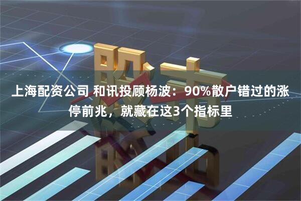 上海配资公司 和讯投顾杨波：90%散户错过的涨停前兆，就藏在这3个指标里