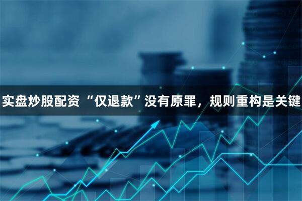 实盘炒股配资 “仅退款”没有原罪，规则重构是关键