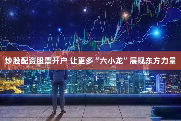 炒股配资股票开户 让更多“六小龙”展现东方力量
