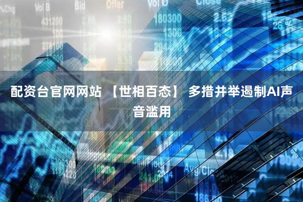 配资台官网网站 【世相百态】 多措并举遏制AI声音滥用