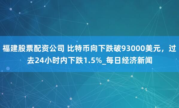 福建股票配资公司 比特币向下跌破93000美元，过去24小时内下跌1.5%_每日经济新闻