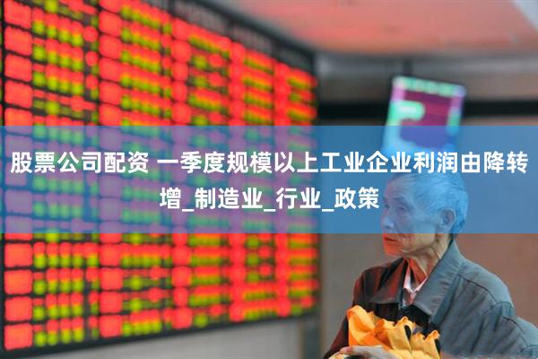 股票公司配资 一季度规模以上工业企业利润由降转增_制造业_行业_政策