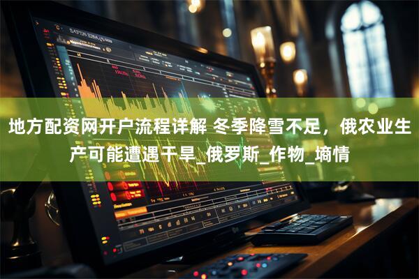 地方配资网开户流程详解 冬季降雪不足，俄农业生产可能遭遇干旱_俄罗斯_作物_墒情