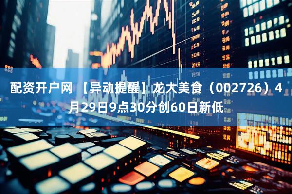 配资开户网 【异动提醒】龙大美食（002726）4月29日9点30分创60日新低