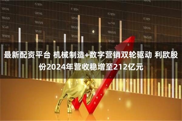 最新配资平台 机械制造+数字营销双轮驱动 利欧股份2024年营收稳增至212亿元