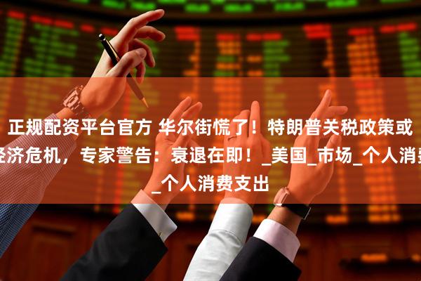 正规配资平台官方 华尔街慌了！特朗普关税政策或引爆经济危机，专家警告：衰退在即！_美国_市场_个人消费支出