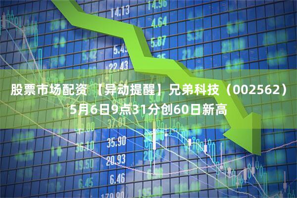 股票市场配资 【异动提醒】兄弟科技（002562）5月6日9点31分创60日新高