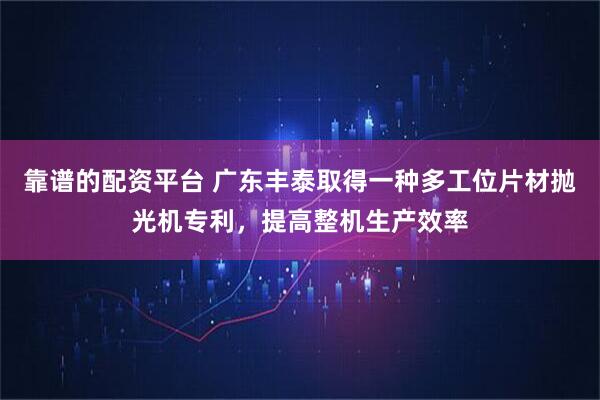 靠谱的配资平台 广东丰泰取得一种多工位片材抛光机专利，提高整机生产效率