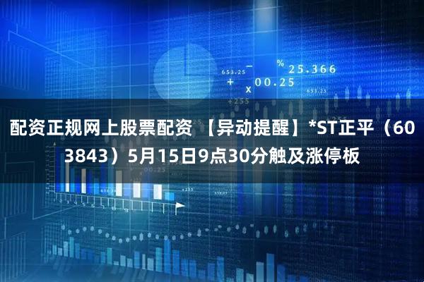 配资正规网上股票配资 【异动提醒】*ST正平（603843）5月15日9点30分触及涨停板