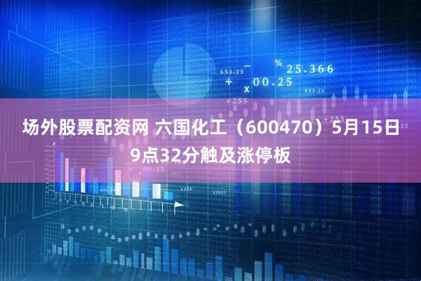 场外股票配资网 六国化工（600470）5月15日9点32分触及涨停板