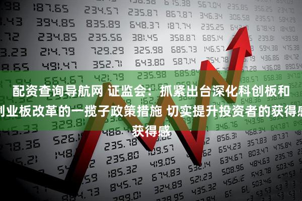 配资查询导航网 证监会：抓紧出台深化科创板和创业板改革的一揽子政策措施 切实提升投资者的获得感