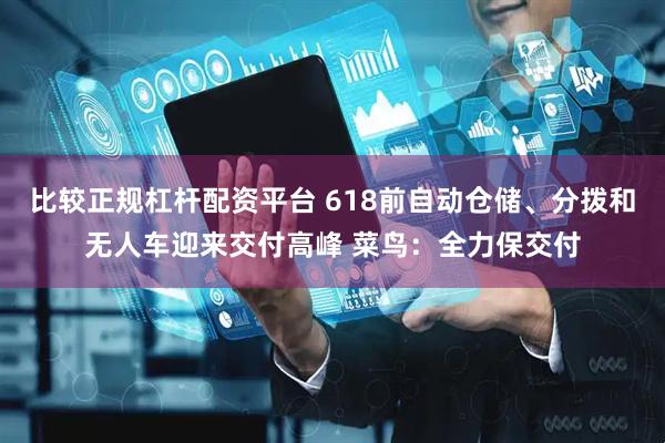 比较正规杠杆配资平台 618前自动仓储、分拨和无人车迎来交付高峰 菜鸟：全力保交付