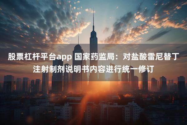 股票杠杆平台app 国家药监局：对盐酸雷尼替丁注射制剂说明书内容进行统一修订