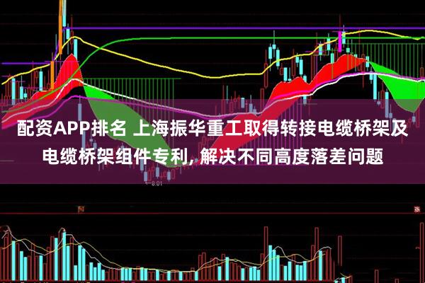 配资APP排名 上海振华重工取得转接电缆桥架及电缆桥架组件专利, 解决不同高度落差问题