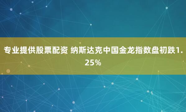 专业提供股票配资 纳斯达克中国金龙指数盘初跌1.25%